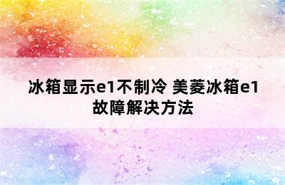 冰箱显示e1不制冷 美菱冰箱e1故障解决方法